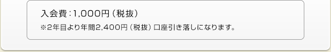 入会費：1000円（税抜） ※2年目より年間2,400円（税抜）口座引き落しになります。