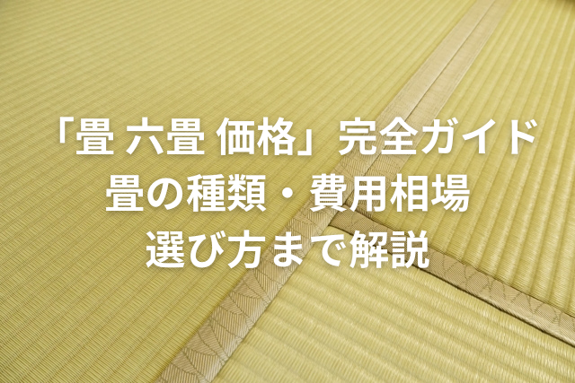 「畳 六畳 価格」完全ガイド｜畳の種類・費用相場・選び方まで解説