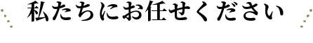 私たちにお任せください