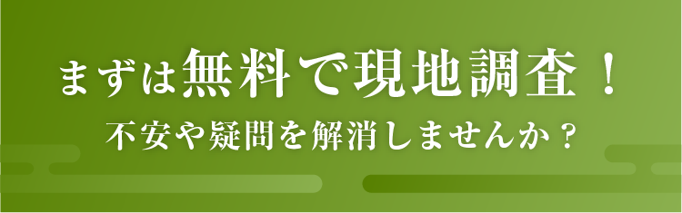 まずは無料で現地調査！不安や疑問を解消しませんか？