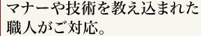 マナーや技術を教え込まれた職人がご対応。