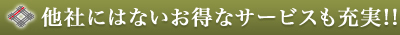 他社にはないお得なサービスも充実!!