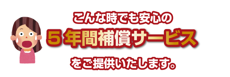 こんな時でも安心の5年間補償サービスをご提供いたします。